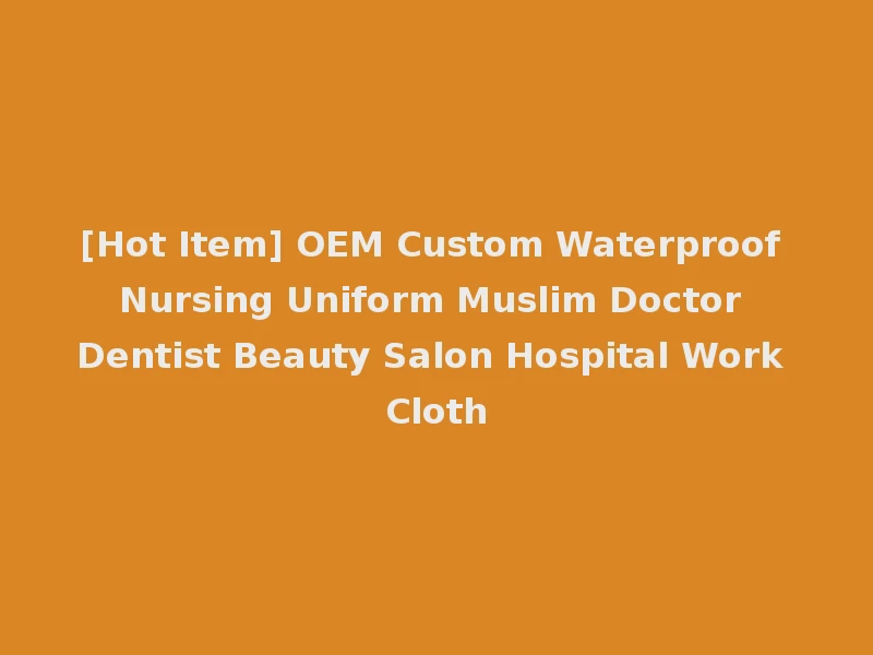 [Hot Item] OEM Custom Waterproof Nursing Uniform Muslim Doctor Dentist Beauty Salon Hospital Work Cloth