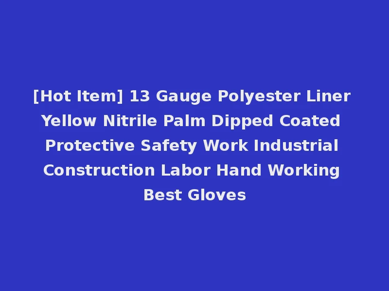 [Hot Item] 13 Gauge Polyester Liner Yellow Nitrile Palm Dipped Coated Protective Safety Work Industrial Construction Labor Hand Working Best Gloves