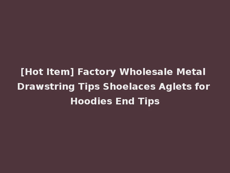 [Hot Item] Factory Wholesale Metal Drawstring Tips Shoelaces Aglets for Hoodies End Tips