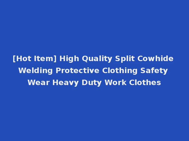 [Hot Item] High Quality Split Cowhide Welding Protective Clothing Safety Wear Heavy Duty Work Clothes