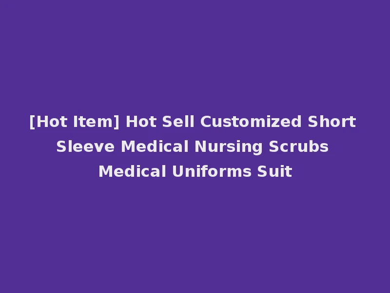 [Hot Item] Hot Sell Customized Short Sleeve Medical Nursing Scrubs Medical Uniforms Suit
