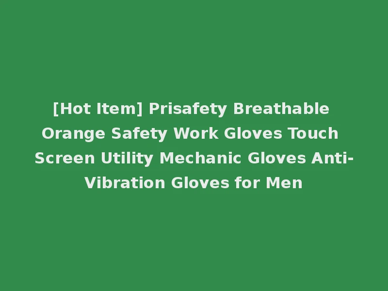 [Hot Item] Prisafety Breathable Orange Safety Work Gloves Touch Screen Utility Mechanic Gloves Anti-Vibration Gloves for Men