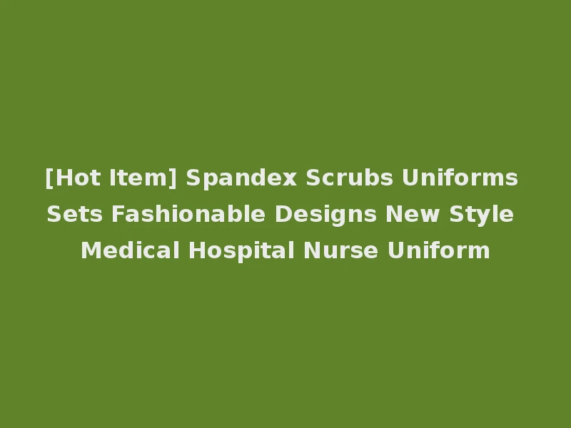 [Hot Item] Spandex Scrubs Uniforms Sets Fashionable Designs New Style Medical Hospital Nurse Uniform