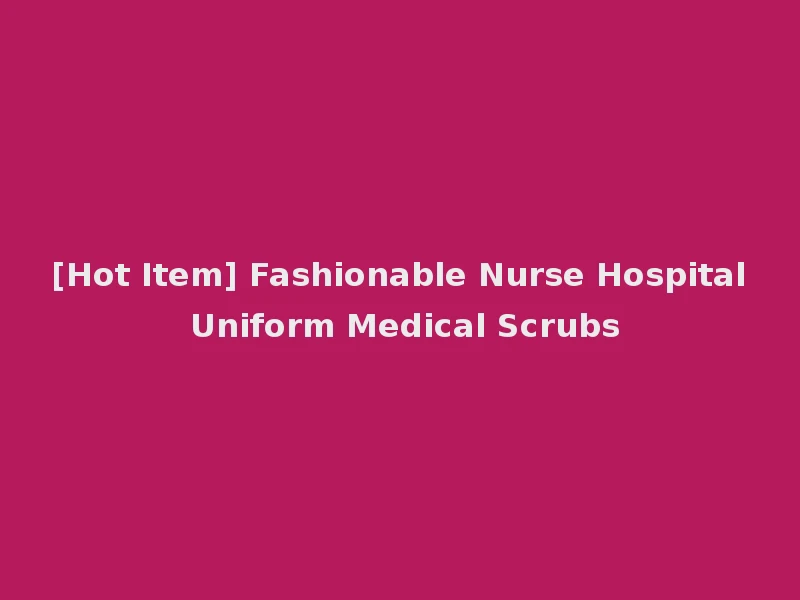 [Hot Item] Fashionable Nurse Hospital Uniform Medical Scrubs