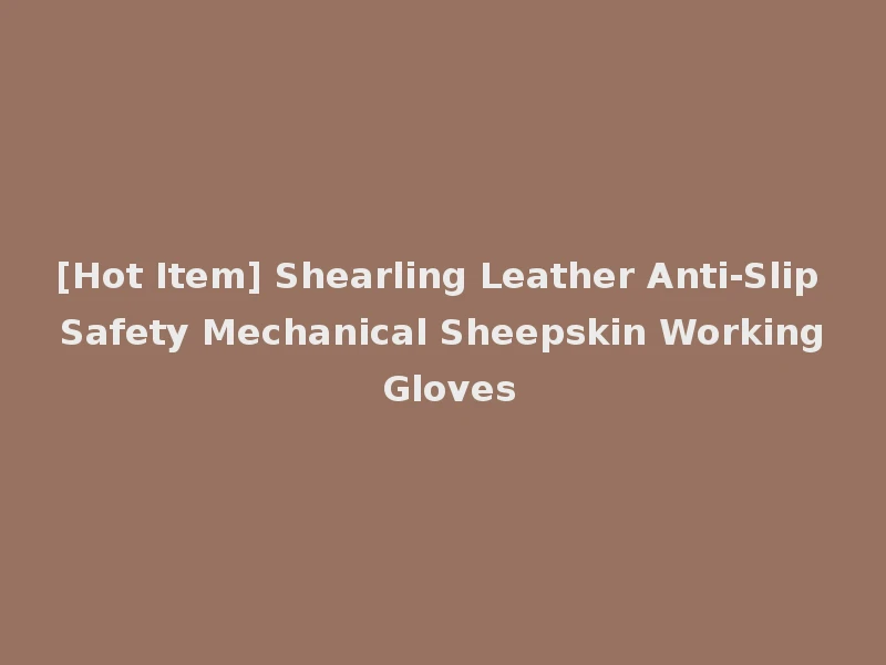 [Hot Item] Shearling Leather Anti-Slip Safety Mechanical Sheepskin Working Gloves