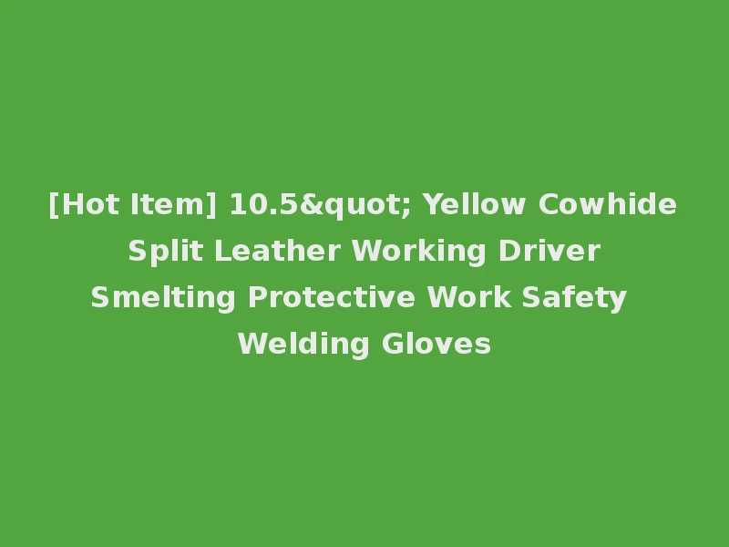 [Hot Item] 10.5" Yellow Cowhide Split Leather Working Driver Smelting Protective Work Safety Welding Gloves