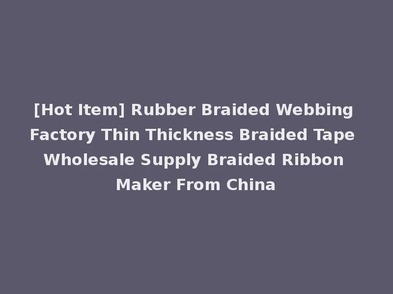 [Hot Item] Rubber Braided Webbing Factory Thin Thickness Braided Tape Wholesale Supply Braided Ribbon Maker From China