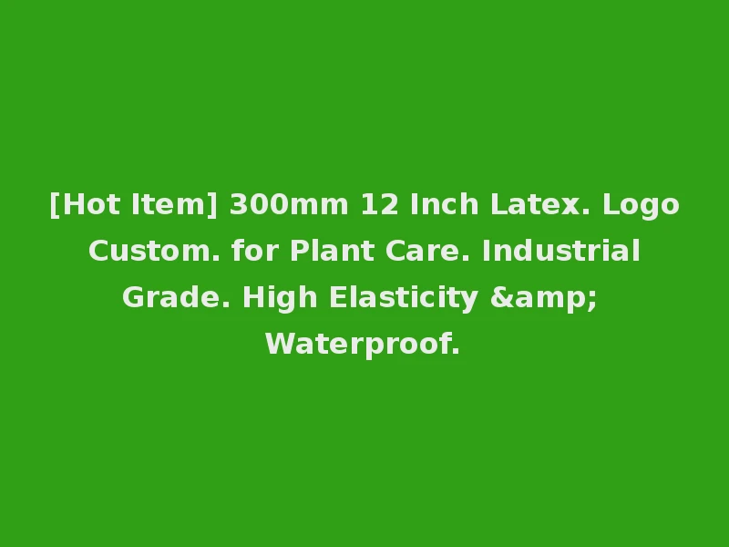 [Hot Item] 300mm 12 Inch Latex. Logo Custom. for Plant Care. Industrial Grade. High Elasticity & Waterproof.