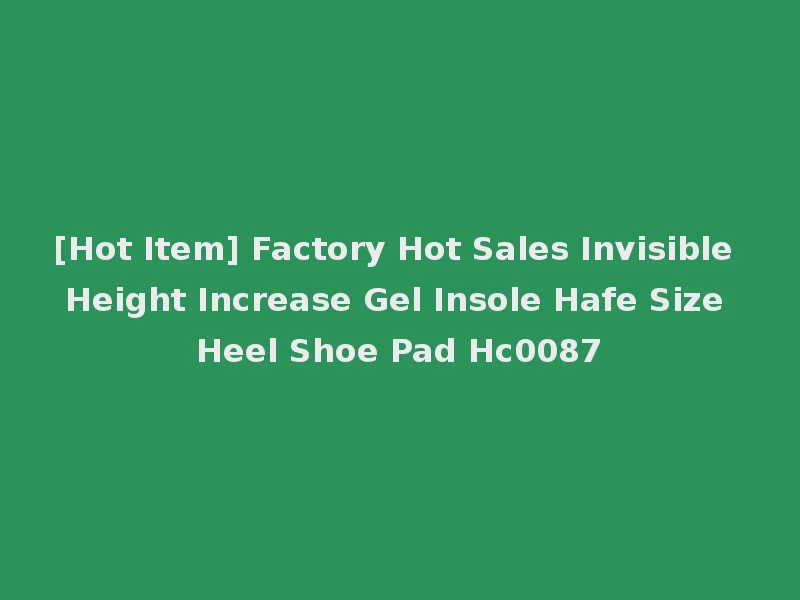 [Hot Item] Factory Hot Sales Invisible Height Increase Gel Insole Hafe Size Heel Shoe Pad Hc0087