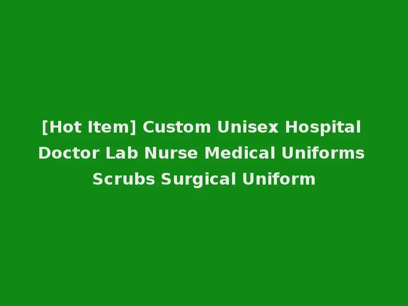[Hot Item] Custom Unisex Hospital Doctor Lab Nurse Medical Uniforms Scrubs Surgical Uniform
