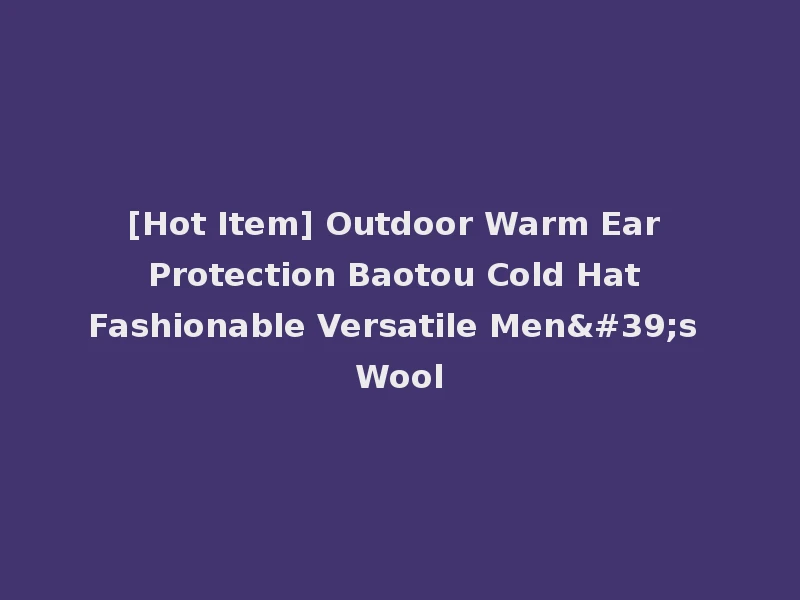 [Hot Item] Outdoor Warm Ear Protection Baotou Cold Hat Fashionable Versatile Men's Wool