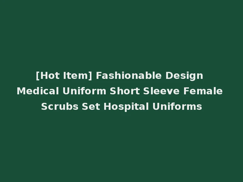[Hot Item] Fashionable Design Medical Uniform Short Sleeve Female Scrubs Set Hospital Uniforms