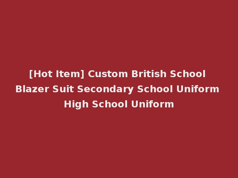 [Hot Item] Custom British School Blazer Suit Secondary School Uniform High School Uniform