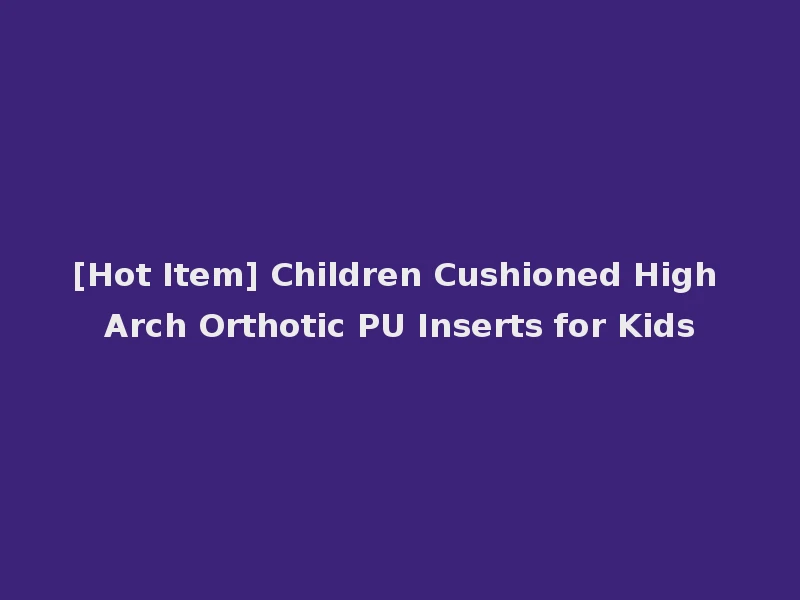 [Hot Item] Children Cushioned High Arch Orthotic PU Inserts for Kids