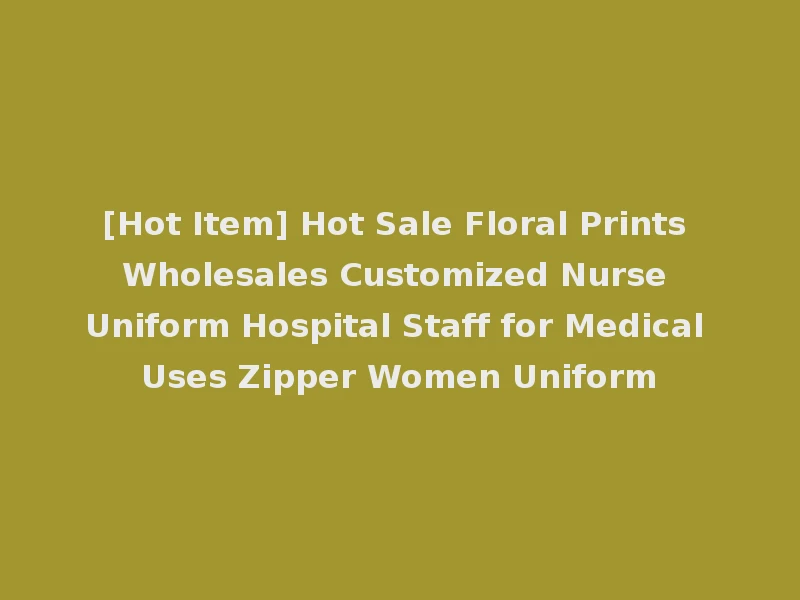 [Hot Item] Hot Sale Floral Prints Wholesales Customized Nurse Uniform Hospital Staff for Medical Uses Zipper Women Uniform
