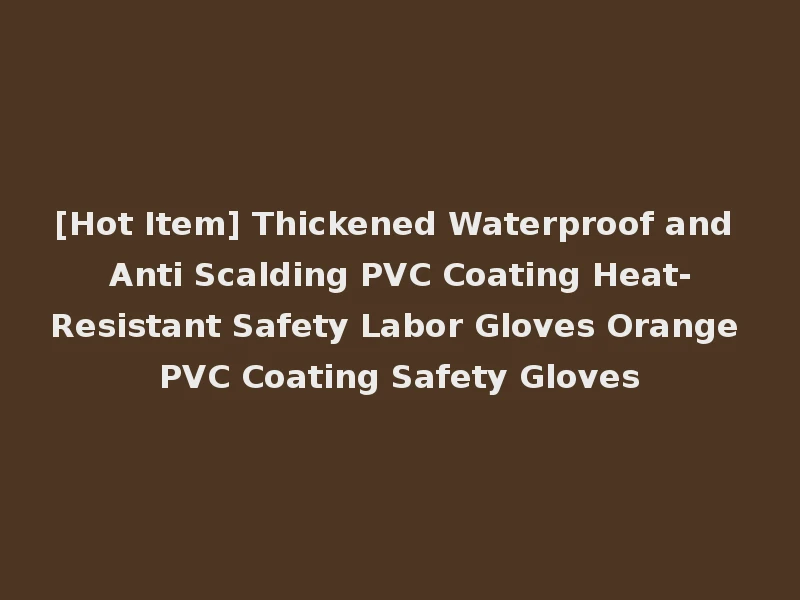 [Hot Item] Thickened Waterproof and Anti Scalding PVC Coating Heat-Resistant Safety Labor Gloves Orange PVC Coating Safety Gloves