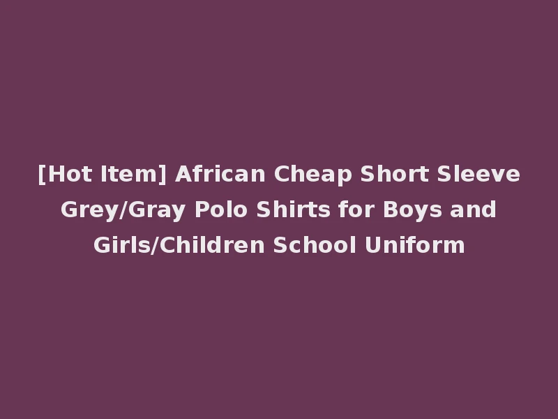 [Hot Item] African Cheap Short Sleeve Grey/Gray Polo Shirts for Boys and Girls/Children School Uniform