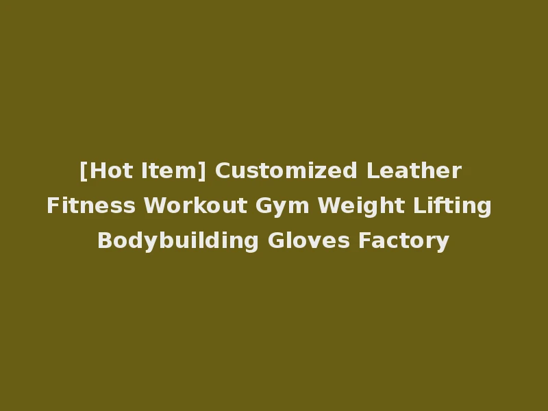 [Hot Item] Customized Leather Fitness Workout Gym Weight Lifting Bodybuilding Gloves Factory