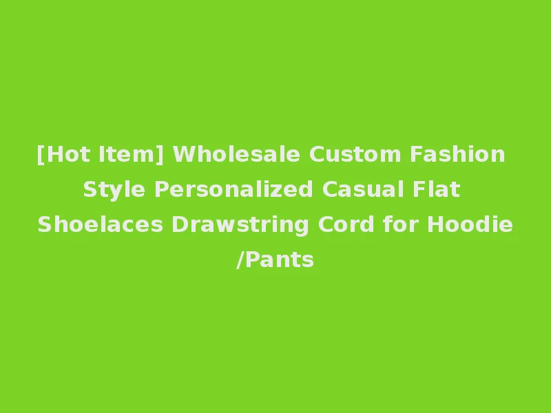 [Hot Item] Wholesale Custom Fashion Style Personalized Casual Flat Shoelaces Drawstring Cord for Hoodie/Pants