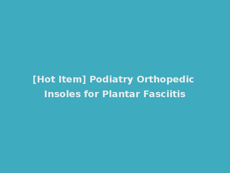 [Hot Item] Podiatry Orthopedic Insoles for Plantar Fasciitis