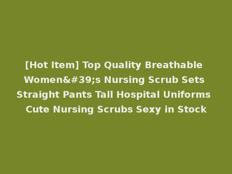 [Hot Item] Top Quality Breathable Women's Nursing Scrub Sets Straight Pants Tall Hospital Uniforms Cute Nursing Scrubs Sexy in Stock