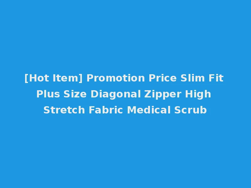 [Hot Item] Promotion Price Slim Fit Plus Size Diagonal Zipper High Stretch Fabric Medical Scrub