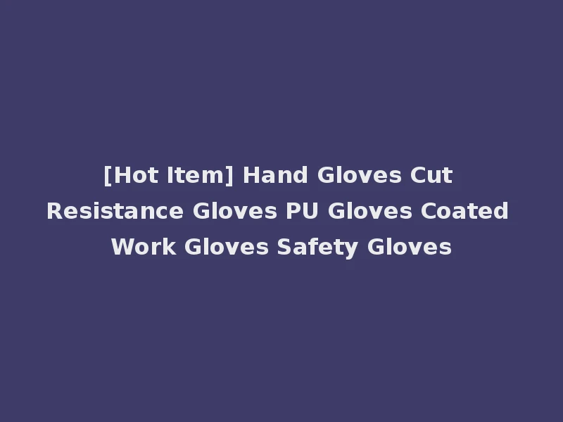 [Hot Item] Hand Gloves Cut Resistance Gloves PU Gloves Coated Work Gloves Safety Gloves