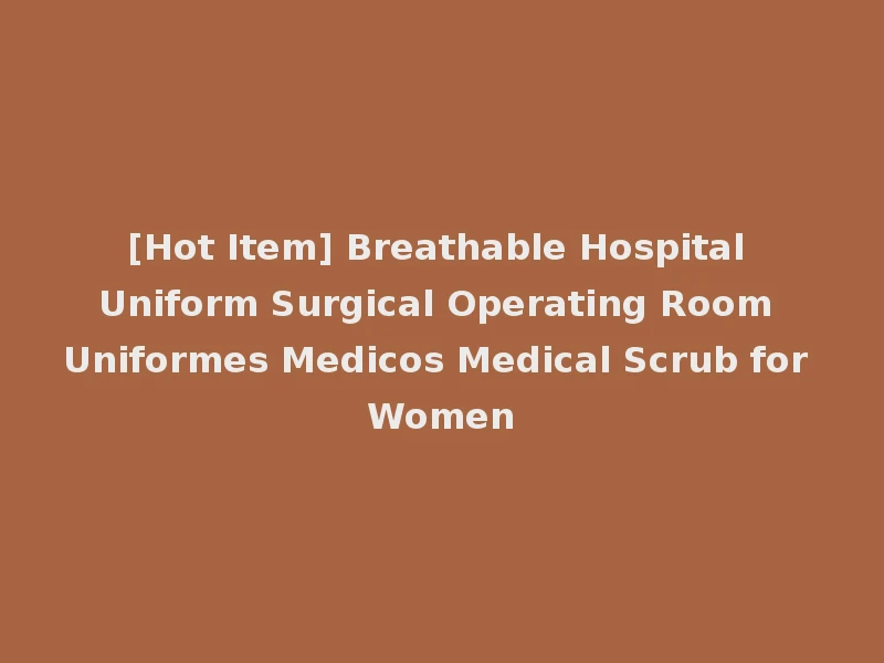 [Hot Item] Breathable Hospital Uniform Surgical Operating Room Uniformes Medicos Medical Scrub for Women