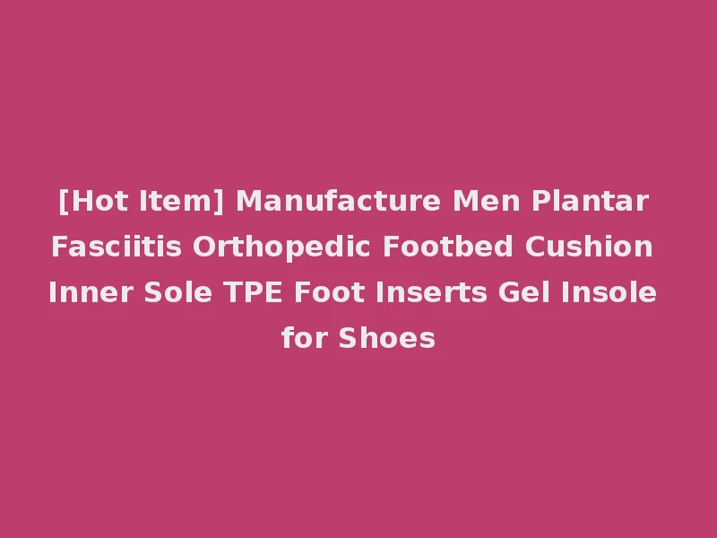 [Hot Item] Manufacture Men Plantar Fasciitis Orthopedic Footbed Cushion Inner Sole TPE Foot Inserts Gel Insole for Shoes