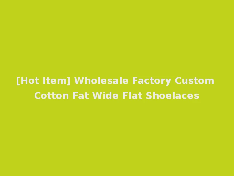 [Hot Item] Wholesale Factory Custom Cotton Fat Wide Flat Shoelaces
