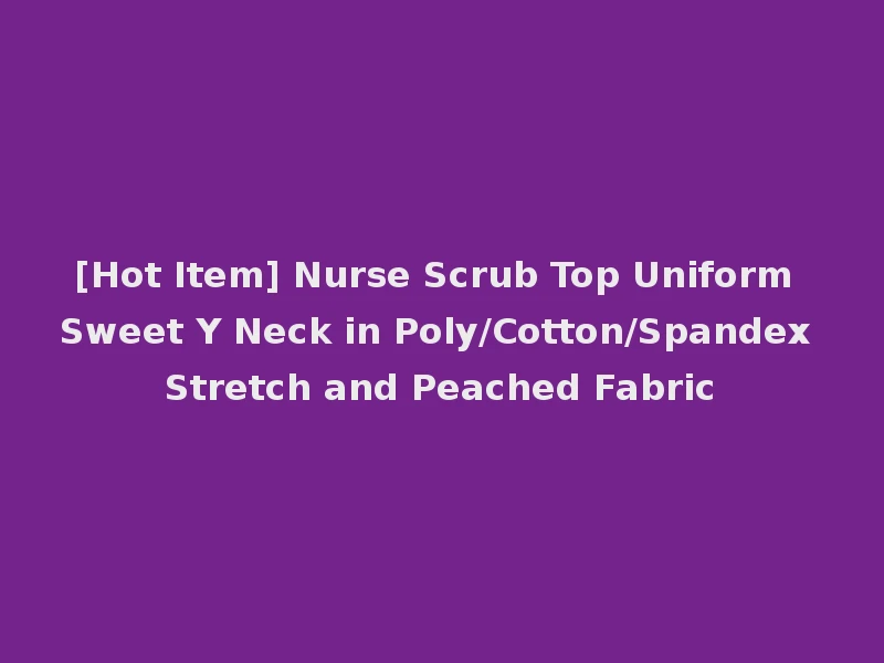 [Hot Item] Nurse Scrub Top Uniform Sweet Y Neck in Poly/Cotton/Spandex Stretch and Peached Fabric