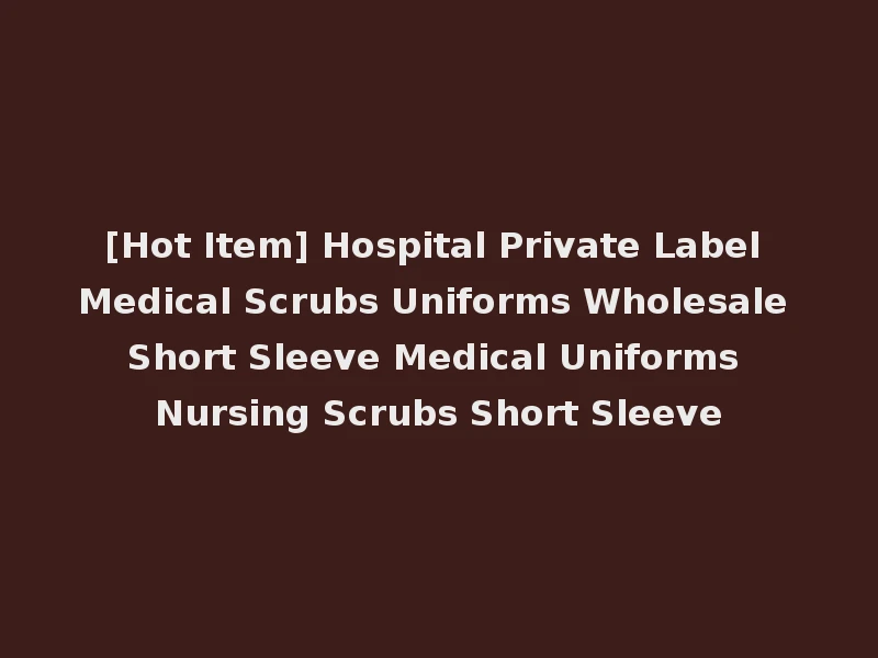 [Hot Item] Hospital Private Label Medical Scrubs Uniforms Wholesale Short Sleeve Medical Uniforms Nursing Scrubs Short Sleeve