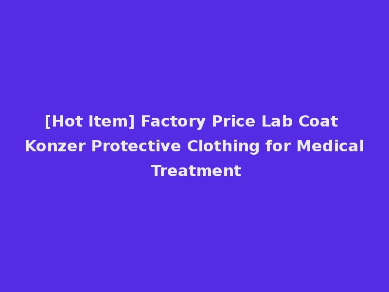 [Hot Item] Factory Price Lab Coat Konzer Protective Clothing for Medical Treatment