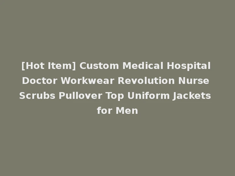 [Hot Item] Custom Medical Hospital Doctor Workwear Revolution Nurse Scrubs Pullover Top Uniform Jackets for Men