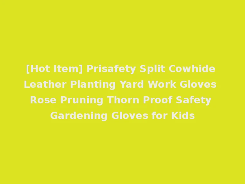 [Hot Item] Prisafety Split Cowhide Leather Planting Yard Work Gloves Rose Pruning Thorn Proof Safety Gardening Gloves for Kids