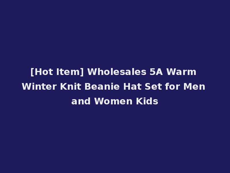 [Hot Item] Wholesales 5A Warm Winter Knit Beanie Hat Set for Men and Women Kids