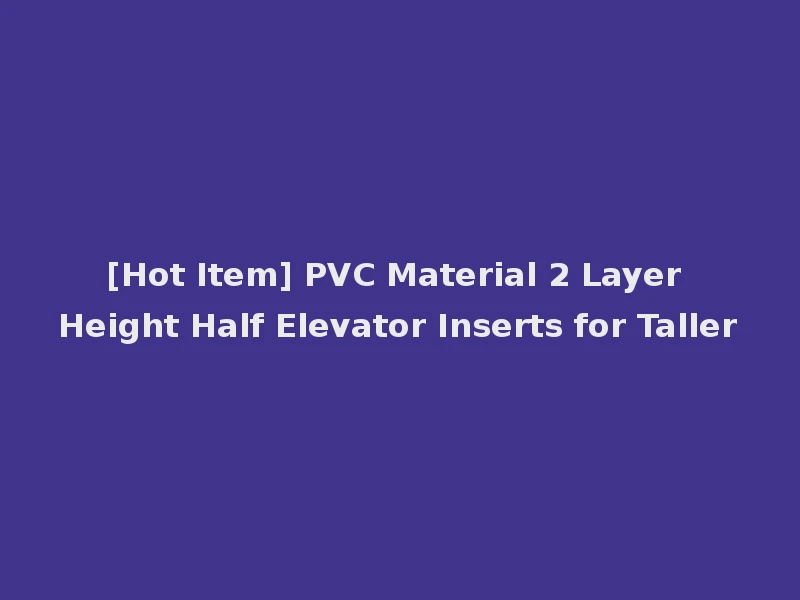 [Hot Item] PVC Material 2 Layer Height Half Elevator Inserts for Taller