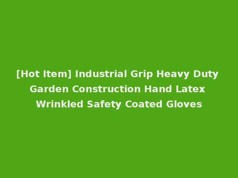 [Hot Item] Industrial Grip Heavy Duty Garden Construction Hand Latex Wrinkled Safety Coated Gloves