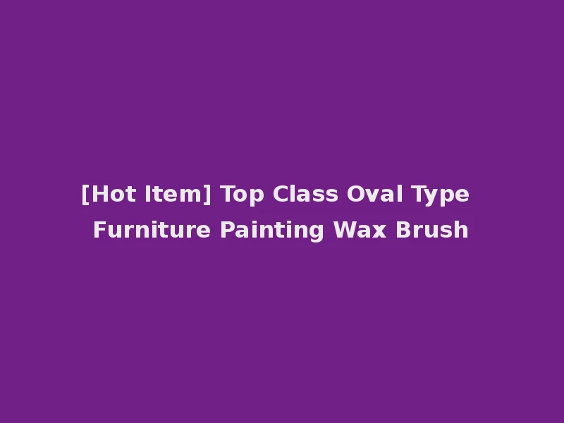 [Hot Item] Top Class Oval Type Furniture Painting Wax Brush