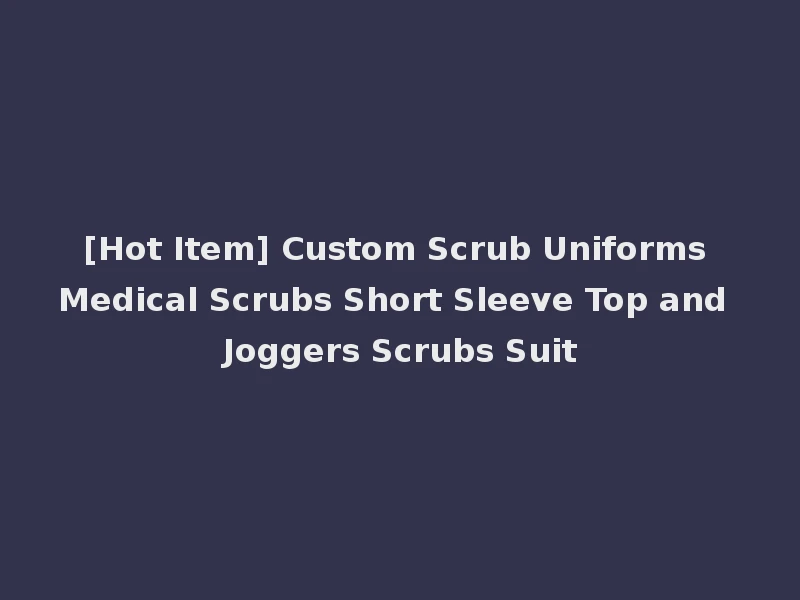 [Hot Item] Custom Scrub Uniforms Medical Scrubs Short Sleeve Top and Joggers Scrubs Suit