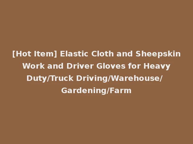 [Hot Item] Elastic Cloth and Sheepskin Work and Driver Gloves for Heavy Duty/Truck Driving/Warehouse/ Gardening/Farm