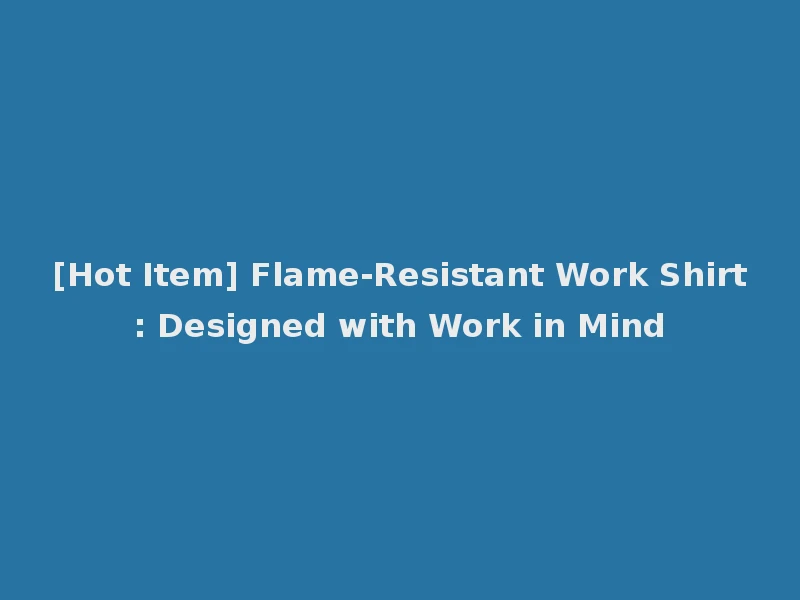 [Hot Item] Flame-Resistant Work Shirt: Designed with Work in Mind
