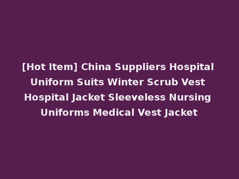 [Hot Item] China Suppliers Hospital Uniform Suits Winter Scrub Vest Hospital Jacket Sleeveless Nursing Uniforms Medical Vest Jacket