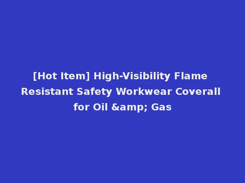 [Hot Item] High-Visibility Flame Resistant Safety Workwear Coverall for Oil & Gas