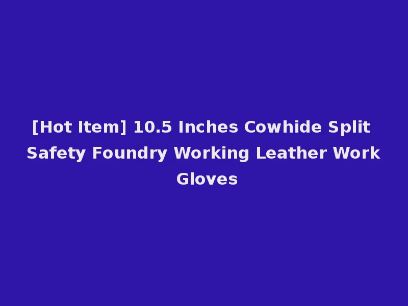 [Hot Item] 10.5 Inches Cowhide Split Safety Foundry Working Leather Work Gloves
