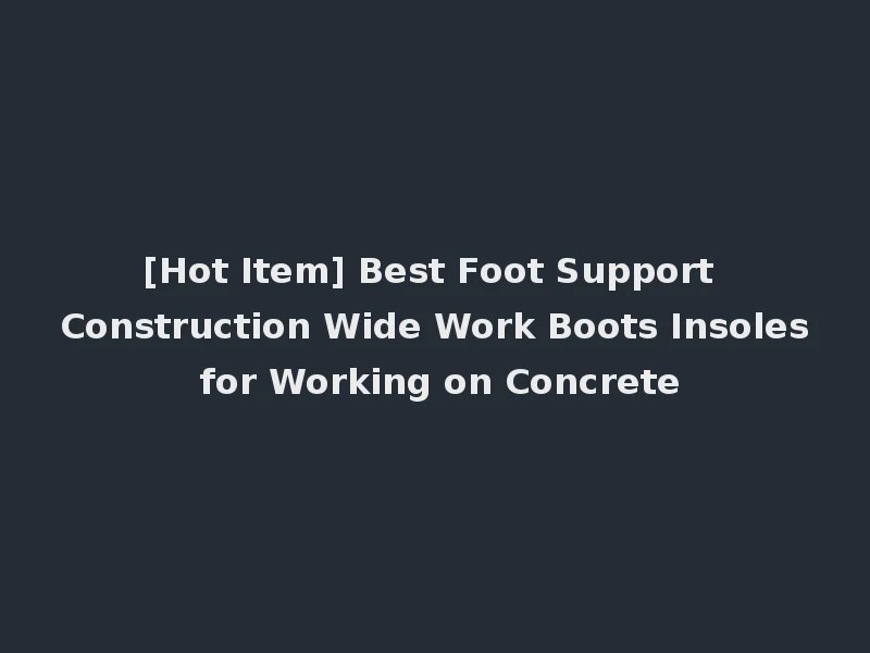 [Hot Item] Best Foot Support Construction Wide Work Boots Insoles for Working on Concrete