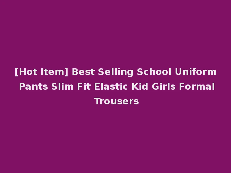 [Hot Item] Best Selling School Uniform Pants Slim Fit Elastic Kid Girls Formal Trousers
