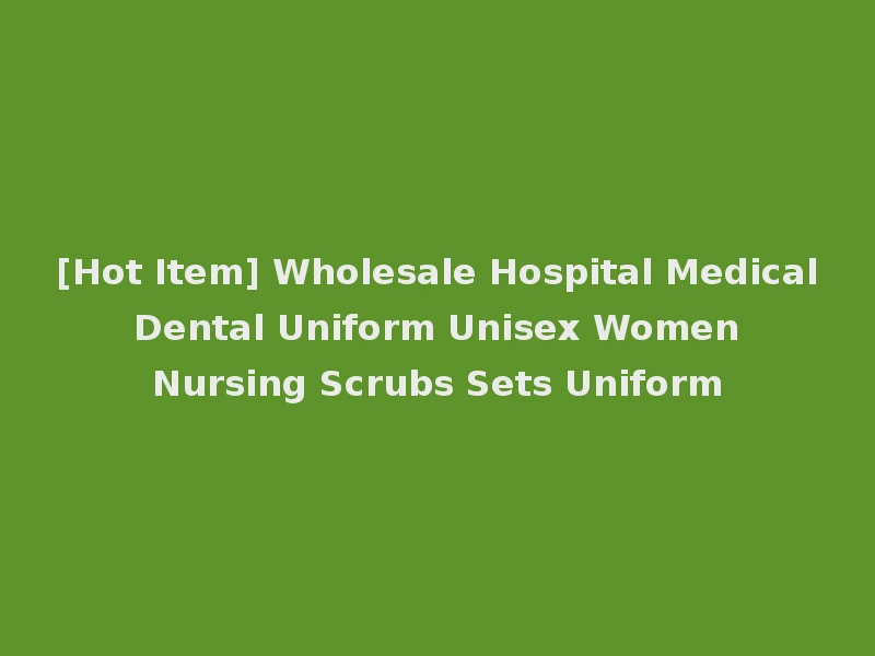 [Hot Item] Wholesale Hospital Medical Dental Uniform Unisex Women Nursing Scrubs Sets Uniform