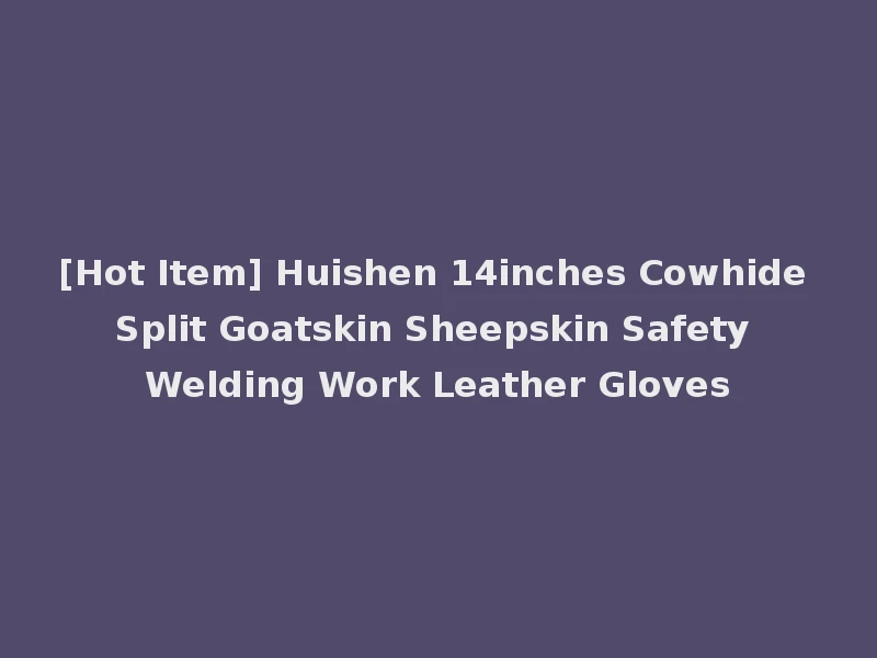 [Hot Item] Huishen 14inches Cowhide Split Goatskin Sheepskin Safety Welding Work Leather Gloves