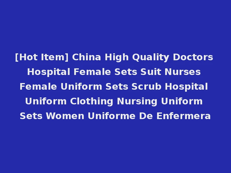 [Hot Item] China High Quality Doctors Hospital Female Sets Suit Nurses Female Uniform Sets Scrub Hospital Uniform Clothing Nursing Uniform Sets Women Uniforme De Enfermera
